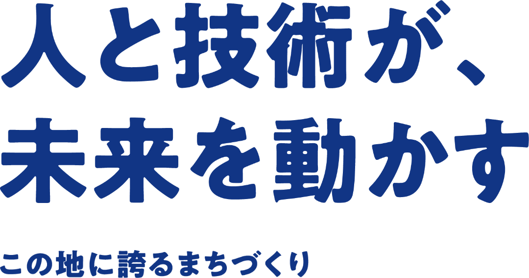 人と技術が、未来を動かす。この地に誇るまちづくり